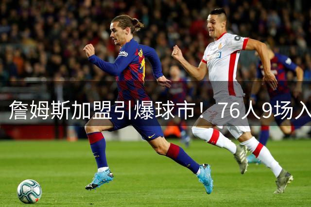 詹姆斯加盟引爆球市！76人9场入围新赛季票价前十