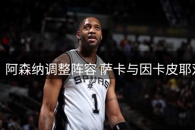 阿森纳调整阵容 萨卡与因卡皮耶双双替补登场