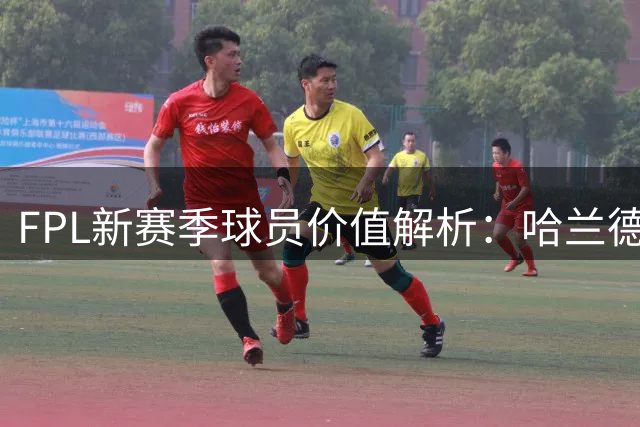FPL新赛季球员价值解析：哈兰德与B费成焦点